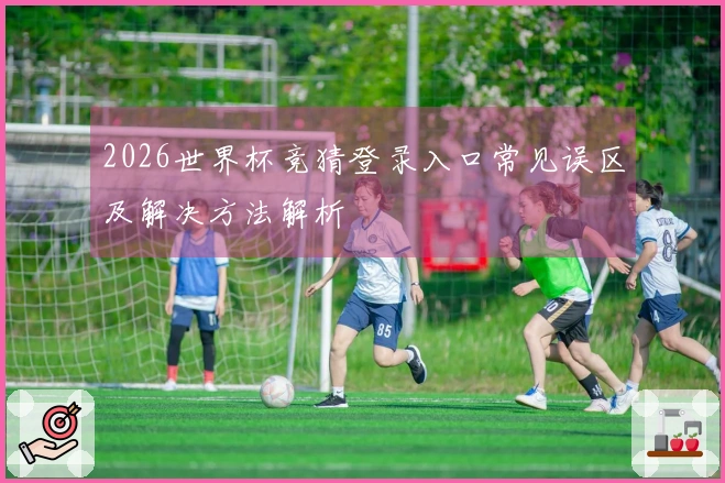 2026世界杯竞猜登录入口常见误区及解决方法解析