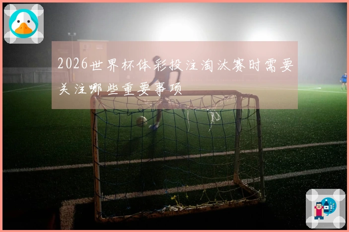 2026世界杯体彩投注淘汰赛时需要关注哪些重要事项
