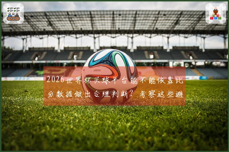 2026世界杯买球平台能不能依靠比分数据做出合理判断？考察这些避坑要点