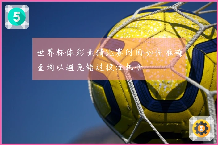 世界杯体彩竞猜比赛时间如何准确查询以避免错过投注机会