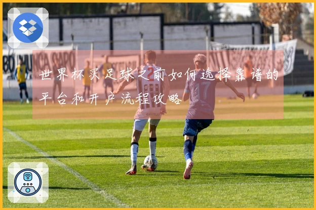 世界杯买足球之前如何选择靠谱的平台和开户流程攻略