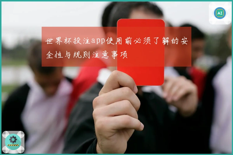 世界杯投注app使用前必须了解的安全性与规则注意事项