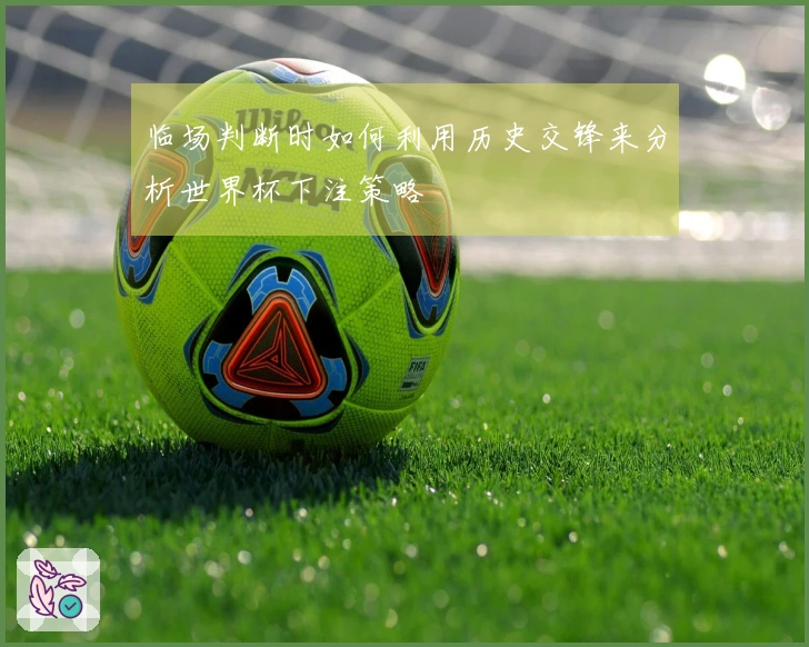 临场判断时如何利用历史交锋来分析世界杯下注策略