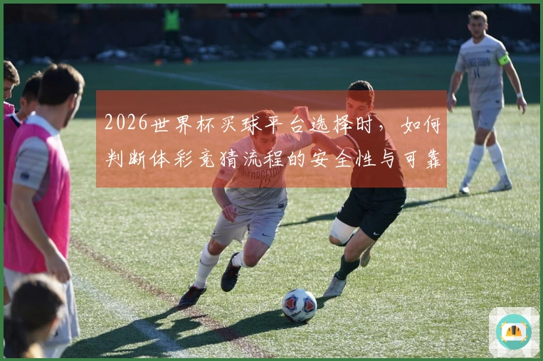2026世界杯买球平台选择时，如何判断体彩竞猜流程的安全性与可靠性