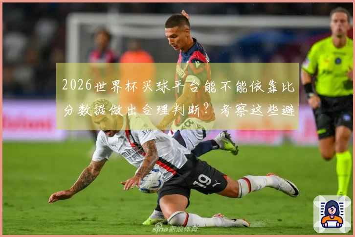 2026世界杯买球平台能不能依靠比分数据做出合理判断？考察这些避坑要点
