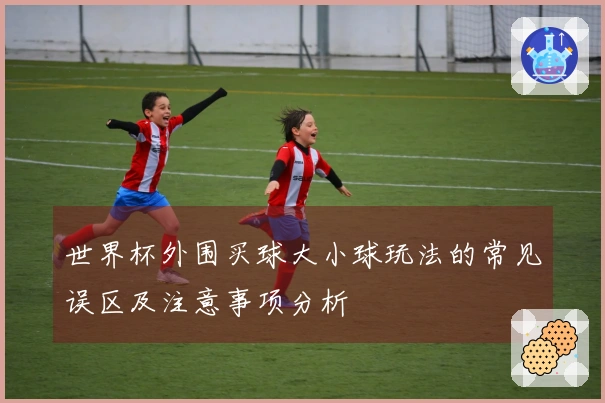 世界杯外围买球大小球玩法的常见误区及注意事项分析