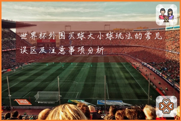 世界杯外围买球大小球玩法的常见误区及注意事项分析