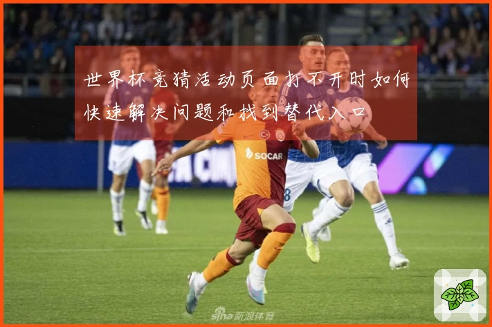 世界杯竞猜活动页面打不开时如何快速解决问题和找到替代入口