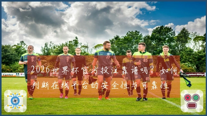 2026世界杯官方投注靠谱吗？如何判断在线平台的安全性与可靠性
