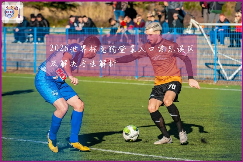 2026世界杯竞猜登录入口常见误区及解决方法解析
