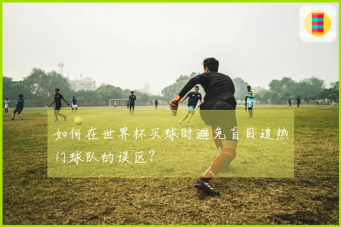 如何在世界杯买球时避免盲目追热门球队的误区？
